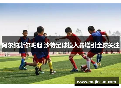 阿尔纳斯尔崛起 沙特足球投入暴增引全球关注