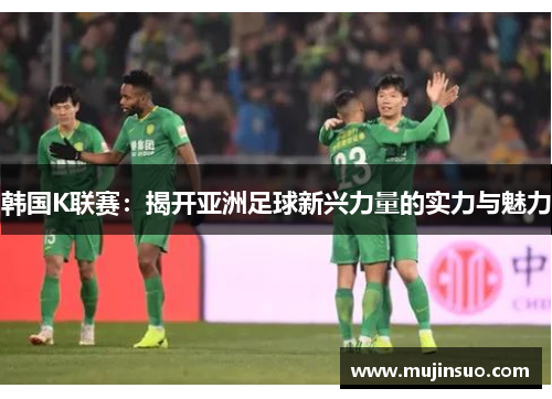 韩国K联赛：揭开亚洲足球新兴力量的实力与魅力