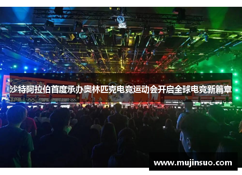 沙特阿拉伯首度承办奥林匹克电竞运动会开启全球电竞新篇章