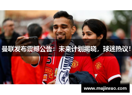 曼联发布震撼公告:未来计划揭晓,球迷热议!